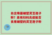 白念珠菌破壁灵芝孢子粉？患有妇科炎症能否食用破壁的灵芝孢子粉