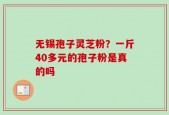 无锡孢子灵芝粉？一斤40多元的孢子粉是真的吗
