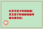 吃灵芝孢子粉咽喉痛(灵芝孢子粉缓解咽喉疼痛效果突出)