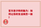 官方孢子粉的魅力：如何让你的生活焕然一新？