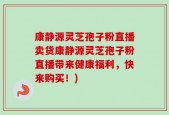 康静源灵芝孢子粉直播卖货康静源灵芝孢子粉直播带来健康福利，快来购买！)