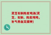 灵芝石斛陈皮鸡汤(灵芝、石斛、陈皮炖鸡，补气养血又提神)