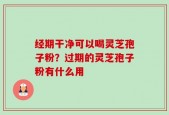 经期干净可以喝灵芝孢子粉？过期的灵芝孢子粉有什么用