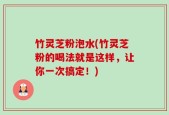 竹灵芝粉泡水(竹灵芝粉的喝法就是这样，让你一次搞定！)