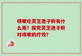 咳嗽吃灵芝孢子粉有什么用？探究灵芝孢子粉对咳嗽的疗效？