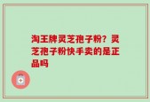 淘王牌灵芝孢子粉？灵芝孢子粉快手卖的是正品吗