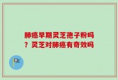肺癌早期灵芝孢子粉吗？灵芝对肺癌有奇效吗