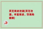 灵芝用途泡酒(灵芝泡酒，丰富用途，饮用助健康)