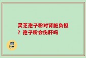 灵芝孢子粉对肾脏负担？孢子粉会伤肝吗