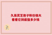 久晟灵芝孢子粉价格大 看看它到底值多少钱
