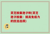 灵芝胶囊孢子粉(灵芝孢子胶囊：提高免疫力的优选选择)