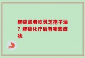 肺癌患者吃灵芝孢子油？肺癌化疗后有哪些症状
