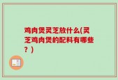 鸡肉煲灵芝放什么(灵芝鸡肉煲的配料有哪些？)