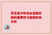 灵芝孢子粉泡水温度控制的重要性与健康影响分析