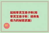 起阳草灵芝孢子粉(阳草灵芝孢子粉：拯救免疫力的秘密武器)