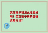 灵芝孢子粉怎么吃更好呢？灵芝孢子粉的正确食用方法？