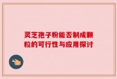 灵芝孢子粉能否制成颗粒的可行性与应用探讨