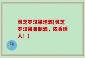 灵芝罗汉果泡酒(灵芝罗汉果自制酒，浓香诱人！)
