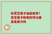 吃灵芝孢子油后痰多？灵芝孢子粉真的可以提高免疫力吗