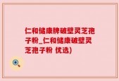仁和储康牌破壁灵芝孢子粉_仁和储康破壁灵芝孢子粉 优选)