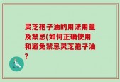 灵芝孢子油的用法用量及禁忌(如何正确使用和避免禁忌灵芝孢子油？