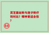 灵芝菌丝粉与孢子粉疗效对比？哪种更适合你？