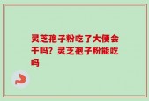 灵芝孢子粉吃了大便会干吗？灵芝孢子粉能吃吗