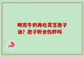 喝完牛奶再吃灵芝孢子油？孢子粉会伤肝吗