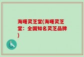 海曙灵芝堂(海曙灵芝堂：全国知名灵芝品牌)