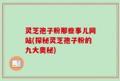 灵芝孢子粉那些事儿网站(探秘灵芝孢子粉的九大奥秘)