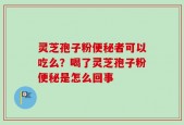 灵芝孢子粉便秘者可以吃么？喝了灵芝孢子粉便秘是怎么回事