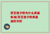 灵芝孢子粉为什么表面有油(灵芝孢子粉表面油份分析