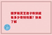 俄罗斯灵芝孢子粉到底有多少奇特效果？快来了解