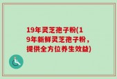 19年灵芝孢子粉(19年新鲜灵芝孢子粉，提供全方位养生效益)