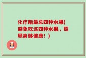化疗后最忌四种水果(避免吃这四种水果，照顾身体健康！)