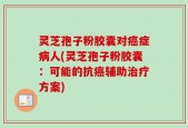 灵芝孢子粉胶囊对癌症病人(灵芝孢子粉胶囊：可能的抗癌辅助治疗方案)