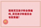 服用灵芝孢子粉会胃痛吗_灵芝孢子粉是否会导致胃痛？