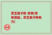 灵芝孢子粉 肾阴(肾阴添益，灵芝孢子粉助力)