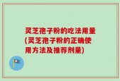 灵芝孢子粉的吃法用量(灵芝孢子粉的正确使用方法及推荐剂量)