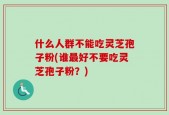 什么人群不能吃灵芝孢子粉(谁最好不要吃灵芝孢子粉？)