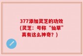 377添加灵芝的功效(灵芝：号称“仙草” 真有这么神奇？)