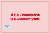 灵芝孢子粉破壁机使用指南与健康益处全解析