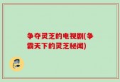 争夺灵芝的电视剧(争霸天下的灵芝秘闻)