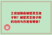 乙状结肠癌破壁灵芝孢子粉？破壁灵芝孢子粉的功效与作用有哪些？