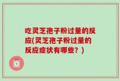 吃灵芝孢子粉过量的反应(灵芝孢子粉过量的反应症状有哪些？)