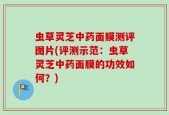虫草灵芝中药面膜测评图片(评测示范：虫草灵芝中药面膜的功效如何？)