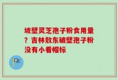 坡壁灵芝孢子粉食用量？吉林敖东破壁孢子粉没有小看帽标