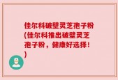 佳尔科破壁灵芝孢子粉(佳尔科推出破壁灵芝孢子粉，健康好选择！)