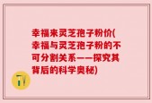 幸福来灵芝孢子粉价(幸福与灵芝孢子粉的不可分割关系——探究其背后的科学奥秘)