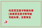 吃完灵芝孢子粉就头晕(食用灵芝孢子粉可能引起头晕，注意安全